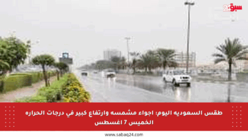 طقس السعودية اليوم: أجواء مشمسة وارتفاع كبير في درجات الحرارة الخميس 7 أغسطس